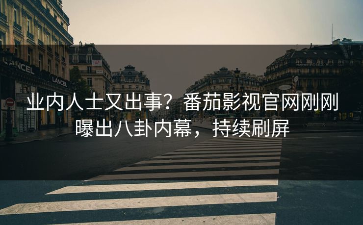 业内人士又出事？番茄影视官网刚刚曝出八卦内幕，持续刷屏