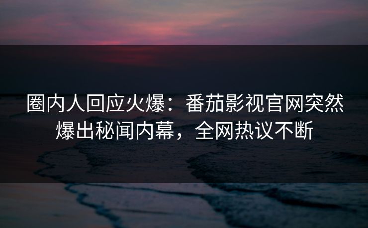 圈内人回应火爆：番茄影视官网突然爆出秘闻内幕，全网热议不断