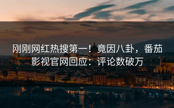 刚刚网红热搜第一！竟因八卦，番茄影视官网回应：评论数破万