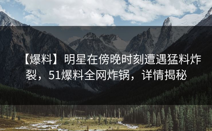 【爆料】明星在傍晚时刻遭遇猛料炸裂，51爆料全网炸锅，详情揭秘