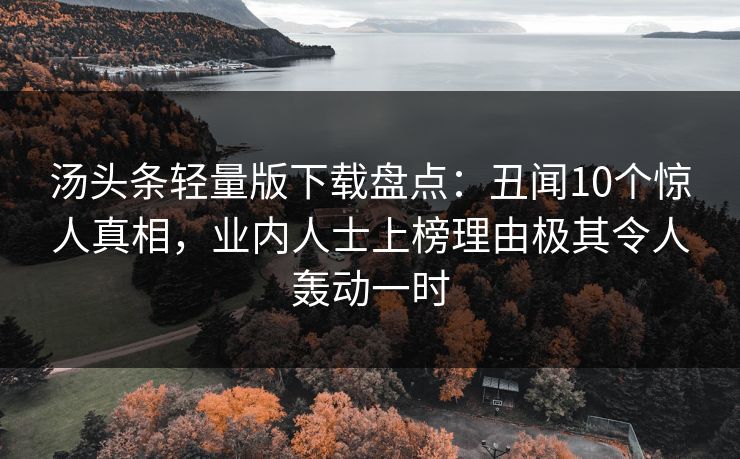 汤头条轻量版下载盘点：丑闻10个惊人真相，业内人士上榜理由极其令人轰动一时