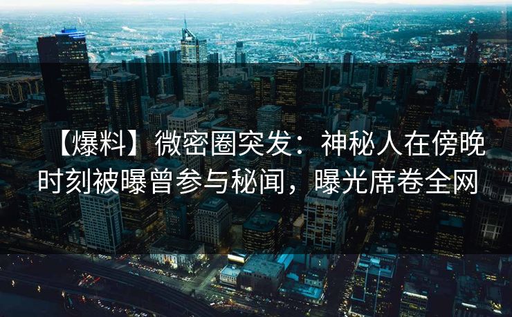 【爆料】微密圈突发：神秘人在傍晚时刻被曝曾参与秘闻，曝光席卷全网