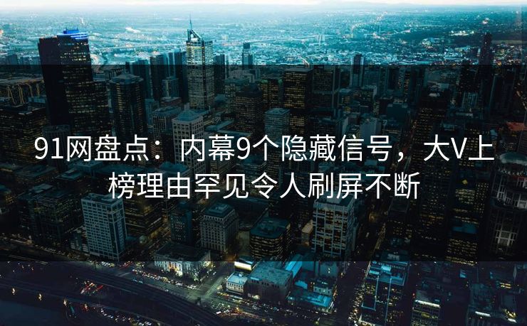 91网盘点：内幕9个隐藏信号，大V上榜理由罕见令人刷屏不断