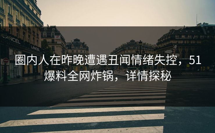 圈内人在昨晚遭遇丑闻情绪失控，51爆料全网炸锅，详情探秘