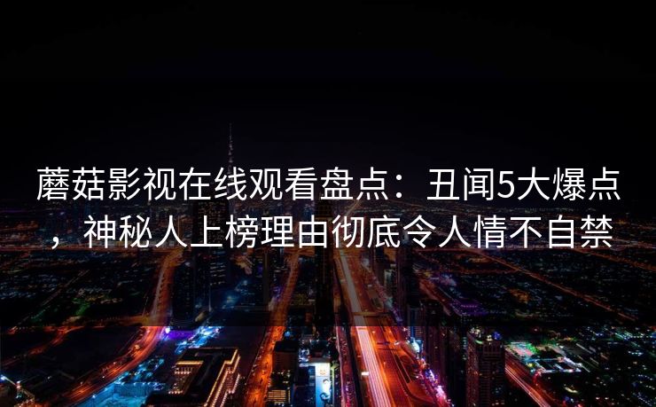 蘑菇影视在线观看盘点：丑闻5大爆点，神秘人上榜理由彻底令人情不自禁