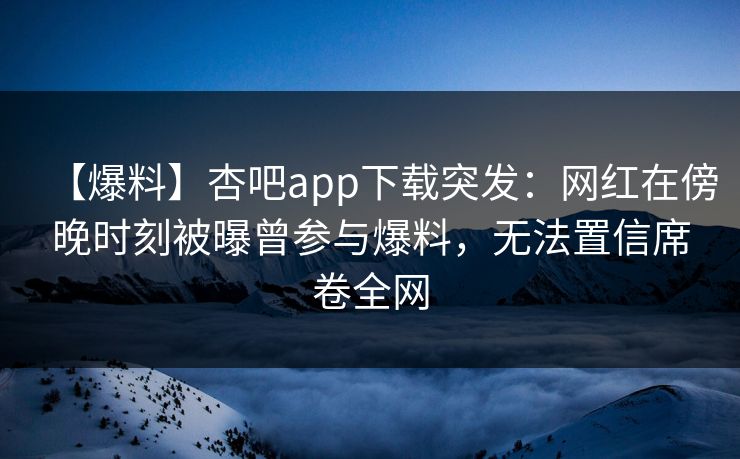 【爆料】杏吧app下载突发：网红在傍晚时刻被曝曾参与爆料，无法置信席卷全网
