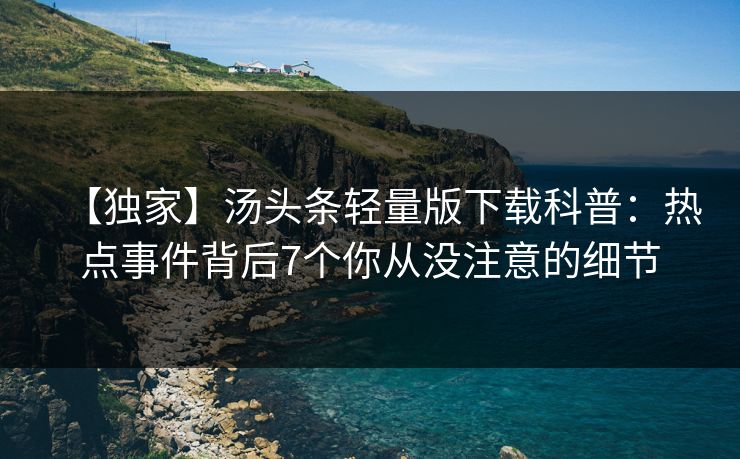 【独家】汤头条轻量版下载科普：热点事件背后7个你从没注意的细节