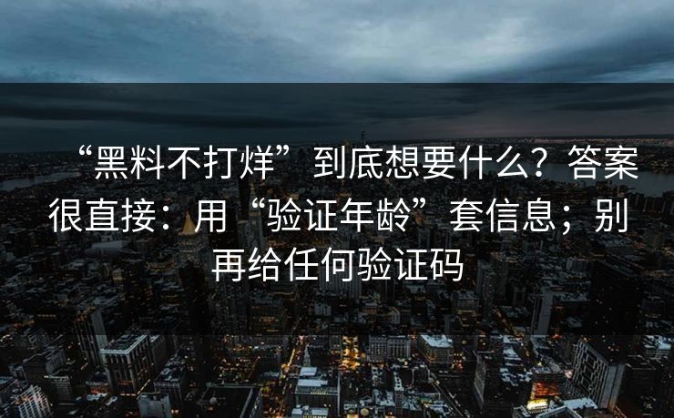 “黑料不打烊”到底想要什么？答案很直接：用“验证年龄”套信息；别再给任何验证码