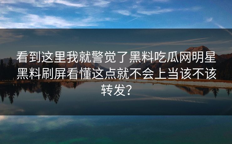 看到这里我就警觉了黑料吃瓜网明星黑料刷屏看懂这点就不会上当该不该转发？