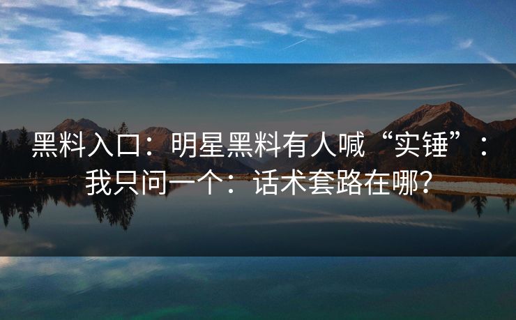 黑料入口：明星黑料有人喊“实锤”：我只问一个：话术套路在哪？