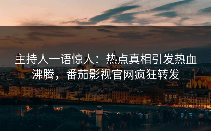 主持人一语惊人：热点真相引发热血沸腾，番茄影视官网疯狂转发