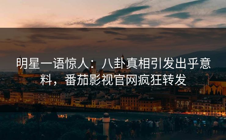 明星一语惊人：八卦真相引发出乎意料，番茄影视官网疯狂转发