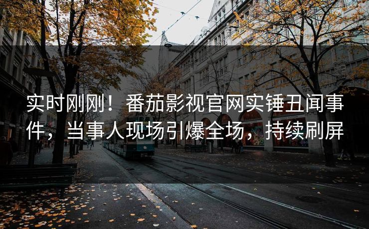实时刚刚！番茄影视官网实锤丑闻事件，当事人现场引爆全场，持续刷屏
