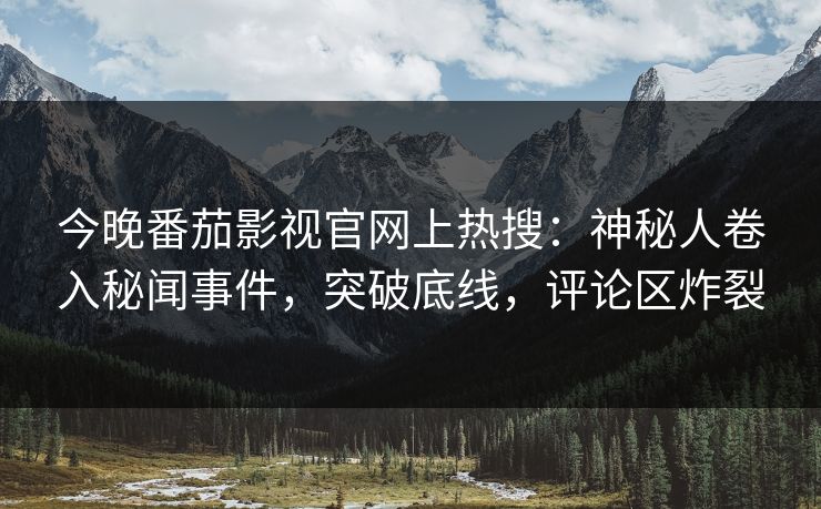 今晚番茄影视官网上热搜：神秘人卷入秘闻事件，突破底线，评论区炸裂