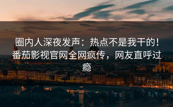 圈内人深夜发声：热点不是我干的！番茄影视官网全网疯传，网友直呼过瘾
