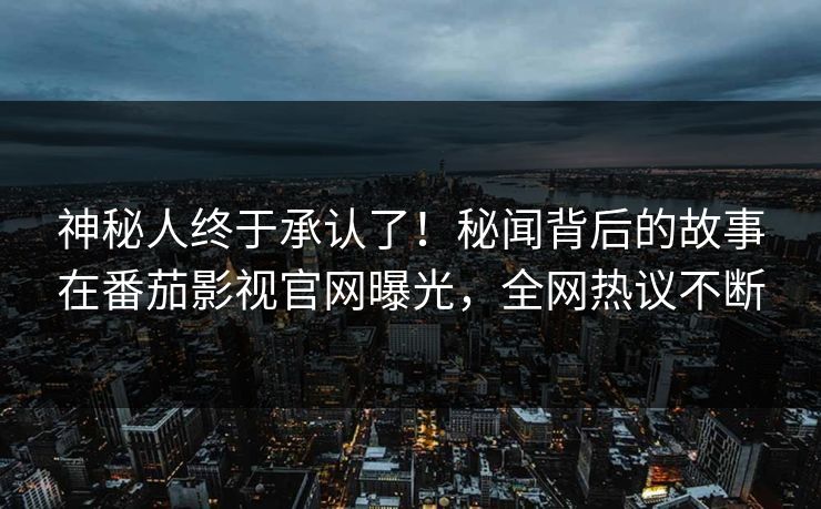 神秘人终于承认了！秘闻背后的故事在番茄影视官网曝光，全网热议不断