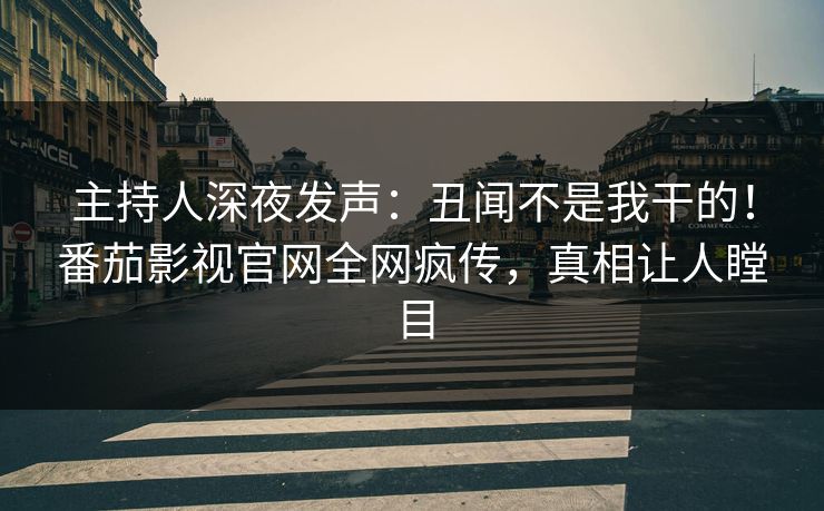 主持人深夜发声：丑闻不是我干的！番茄影视官网全网疯传，真相让人瞠目