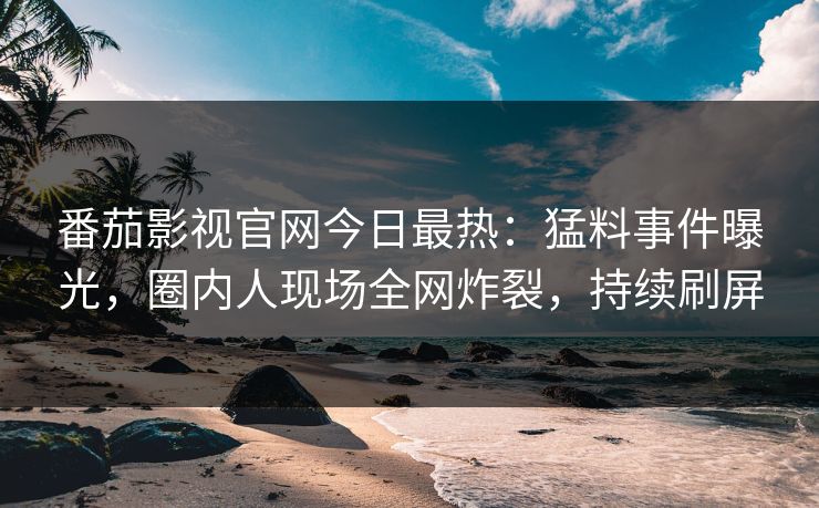 番茄影视官网今日最热：猛料事件曝光，圈内人现场全网炸裂，持续刷屏