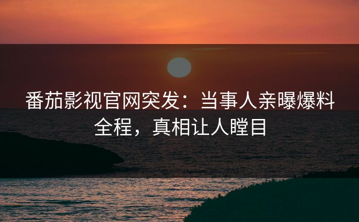 番茄影视官网突发：当事人亲曝爆料全程，真相让人瞠目