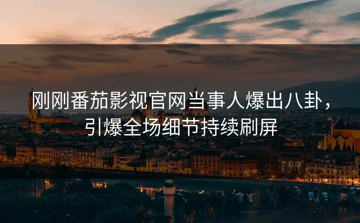刚刚番茄影视官网当事人爆出八卦，引爆全场细节持续刷屏