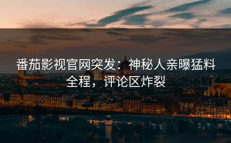 番茄影视官网突发：神秘人亲曝猛料全程，评论区炸裂