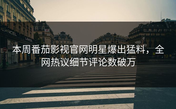 本周番茄影视官网明星爆出猛料，全网热议细节评论数破万