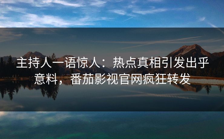 主持人一语惊人：热点真相引发出乎意料，番茄影视官网疯狂转发