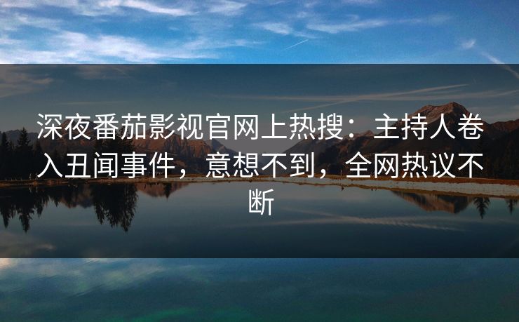 深夜番茄影视官网上热搜：主持人卷入丑闻事件，意想不到，全网热议不断