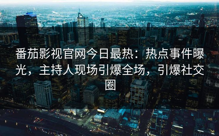 番茄影视官网今日最热：热点事件曝光，主持人现场引爆全场，引爆社交圈