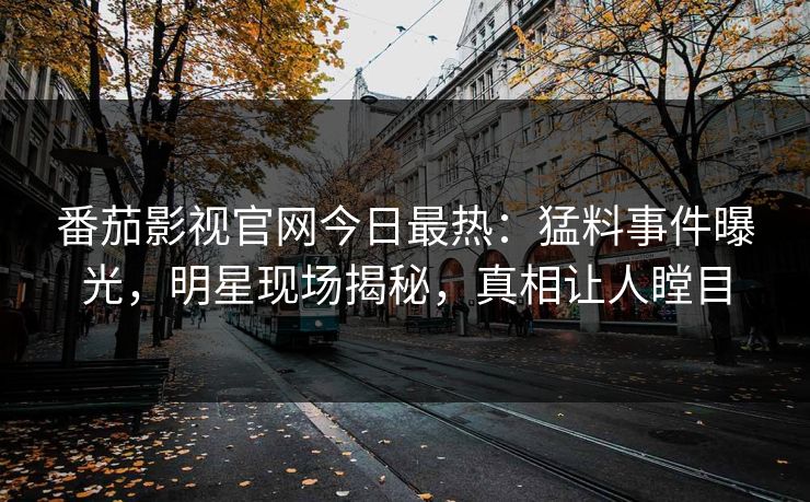 番茄影视官网今日最热：猛料事件曝光，明星现场揭秘，真相让人瞠目