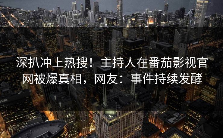 深扒冲上热搜！主持人在番茄影视官网被爆真相，网友：事件持续发酵