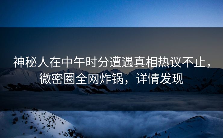 神秘人在中午时分遭遇真相热议不止，微密圈全网炸锅，详情发现