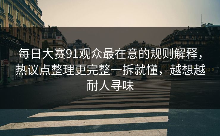 每日大赛91观众最在意的规则解释,热议点整理更完整一拆就懂,越想越耐人寻味 每日大赛91观众最在意的规则解释,热议点整理更完整一拆就懂,越想越耐人寻味