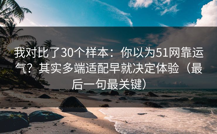 我对比了30个样本：你以为51网靠运气？其实多端适配早就决定体验（最后一句最关键）