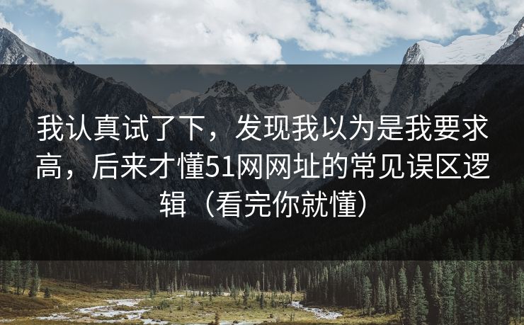 我认真试了下,发现我以为是我要求高,后来才懂51网网址的常见误区逻辑(看完你就懂) 我认真试了下,发现我以为是我要求高,后来才懂51网网址的常见误区逻辑(看完你就懂)