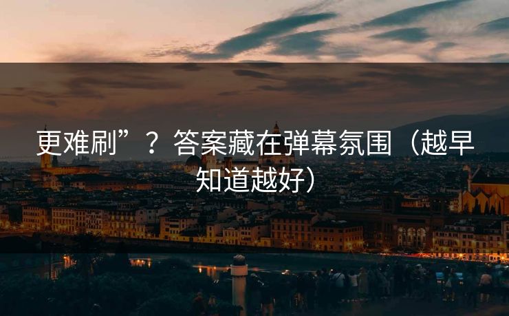 更难刷”？答案藏在弹幕氛围（越早知道越好）